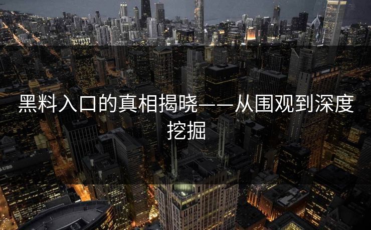 黑料入口的真相揭晓——从围观到深度挖掘
