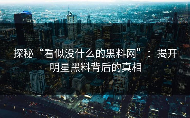 探秘“看似没什么的黑料网”：揭开明星黑料背后的真相