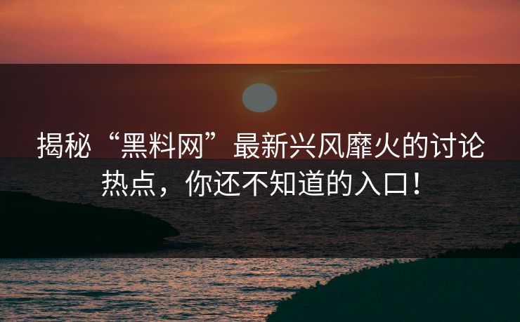 揭秘“黑料网”最新兴风靡火的讨论热点,你还不知道的入口! 揭秘“黑料网”最新兴风靡火的讨论热点,你还不知道的入口!