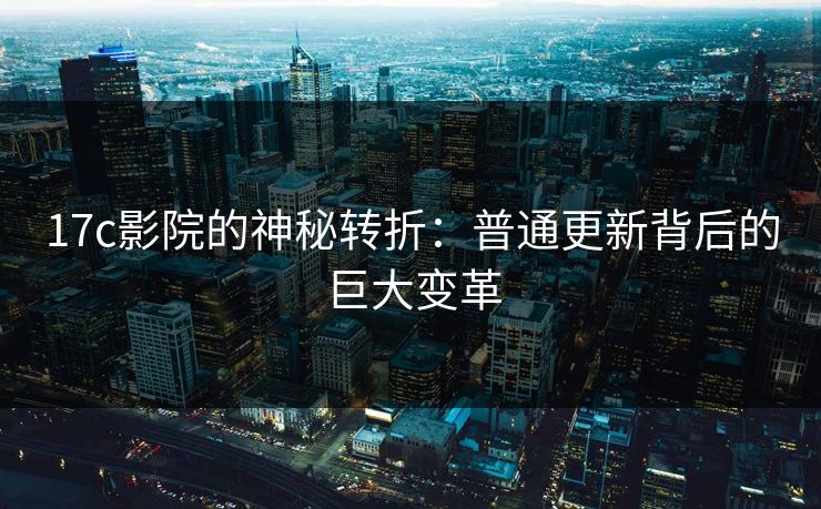 17c影院的神秘转折：普通更新背后的巨大变革