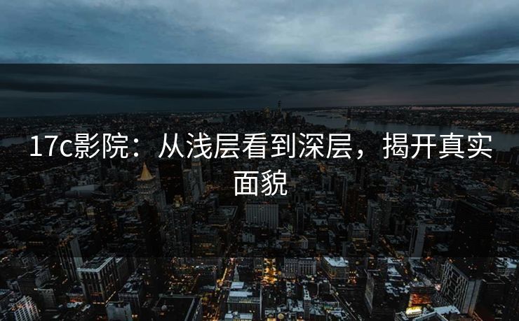 17c影院：从浅层看到深层，揭开真实面貌
