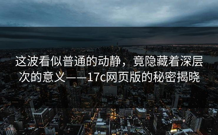 这波看似普通的动静，竟隐藏着深层次的意义——17c网页版的秘密揭晓