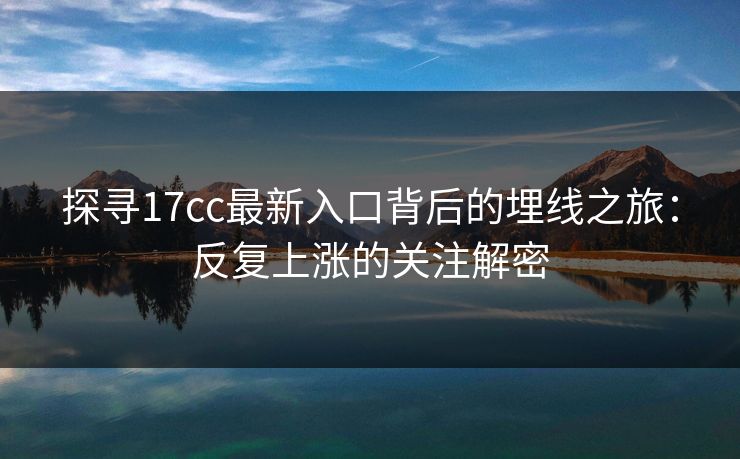 探寻17cc最新入口背后的埋线之旅：反复上涨的关注解密
