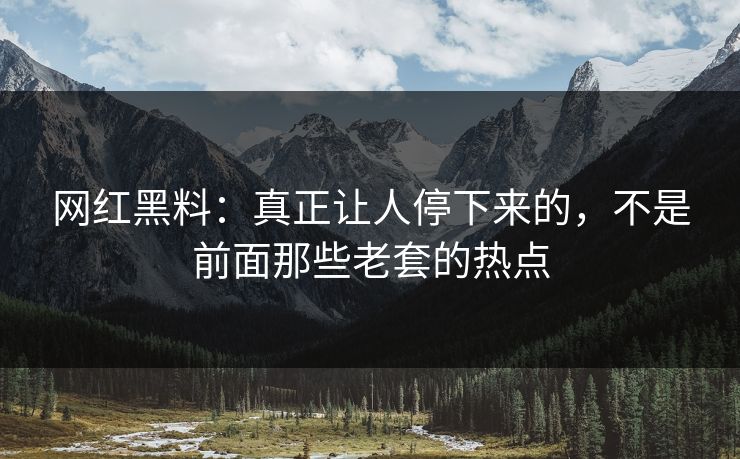 网红黑料：真正让人停下来的，不是前面那些老套的热点