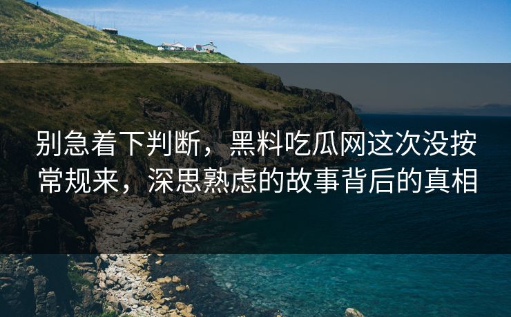 别急着下判断，黑料吃瓜网这次没按常规来，深思熟虑的故事背后的真相