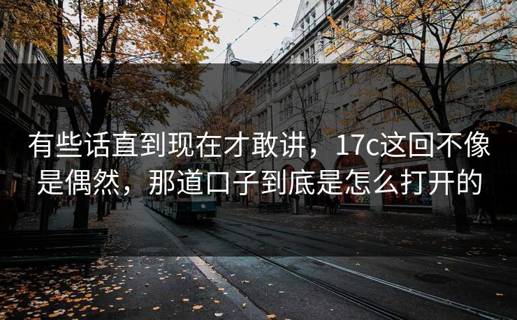 有些话直到现在才敢讲，17c这回不像是偶然，那道口子到底是怎么打开的