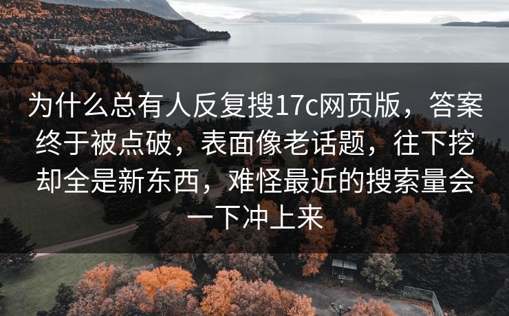 为什么总有人反复搜17c网页版，答案终于被点破，表面像老话题，往下挖却全是新东西，难怪最近的搜索量会一下冲上来