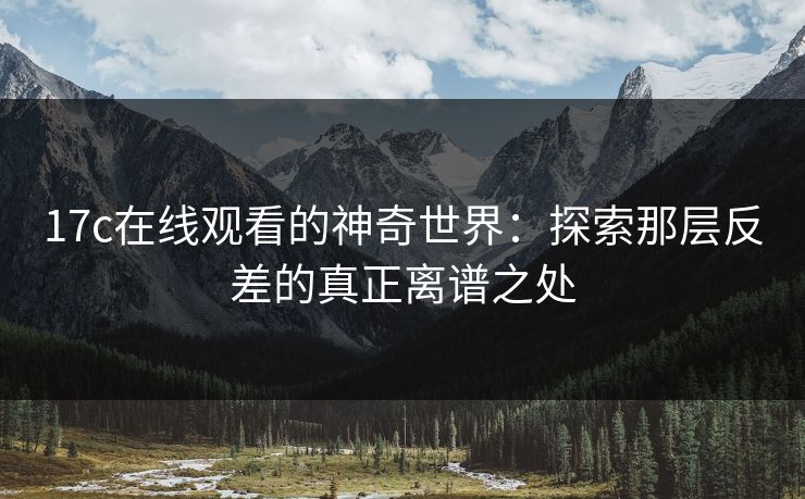 17c在线观看的神奇世界：探索那层反差的真正离谱之处
