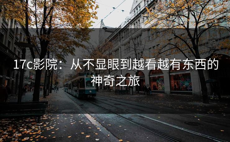 17c影院：从不显眼到越看越有东西的神奇之旅
