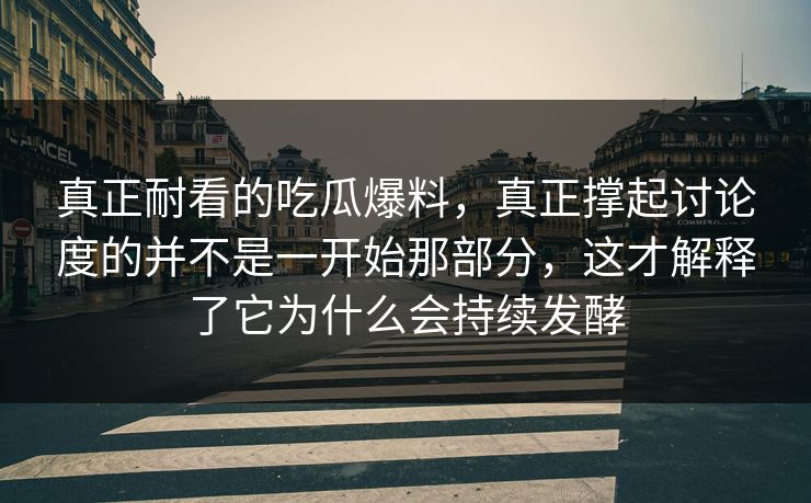 真正耐看的吃瓜爆料，真正撑起讨论度的并不是一开始那部分，这才解释了它为什么会持续发酵